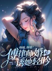 吻她，缠她！傅律师婚后诱她轻吟谢欢傅渊全本大结局阅读