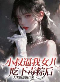 《小叔逼我女儿吃下毒粽后》小说最新章节免费试读（完整版未删节）