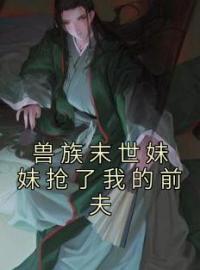 《兽族末世妹妹抢了我的前夫》小说全文精彩章节在线阅读（玉绾绾凤筠）