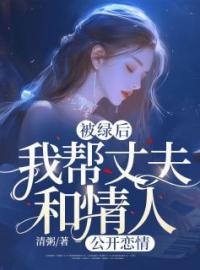 《被绿后，我帮丈夫和情人“公开恋情”》小说全文精彩章节在线阅读（凌兰万炎胡莉）