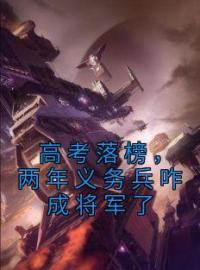 《高考落榜，两年义务兵咋成将军了》孟言周建飞小说全文免费试读