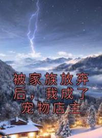 被家族放弃后，我成了宠物店主(张云小萝莉)全文完结在线阅读完整版