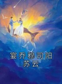 宴乔穆司阳苏云(宴乔穆司阳)全文完结在线阅读完整版