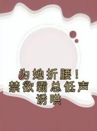 为她折腰！禁欲霸总低声诱哄全本资源 江予棠裴宴之完整未删减版