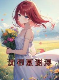 《沈初夏谢浔》最新章节 沈初夏谢浔沈初夏谢浔全文阅读