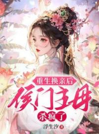 《重生换亲后，侯门主母杀疯了》小说最新章节免费试读（完整版未删节）