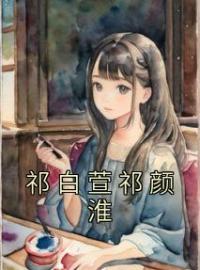 祁白萱祁颜淮全文免费试读(祁白萱祁颜淮) 完结版