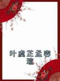 叶虞芷孟容瑄全文免费试读(叶虞芷孟容瑄) 完结版