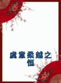 虞意柔越之恒全本资源 虞意柔越之恒完整未删减版