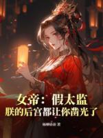 女帝：假太监，朕的后宫都让你凿光了完整版 李长生嬴月全章节阅读