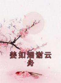 姜如烟谢云舟小说《姜如烟谢云舟》全文及大结局精彩试读