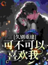 久别重逢：可不可以喜欢我全文免费试读(云黛迟放) 完结版