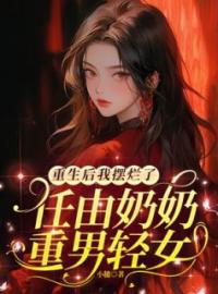 《重生后我摆烂了，任由奶奶重男轻女》小说最新章节免费试读（完整版未删节）