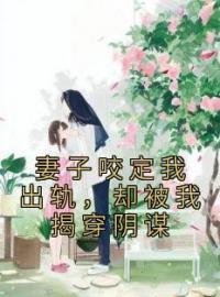 妻子咬定我出轨，却被我揭穿阴谋曲逸沈清棠柯然露小说全文免费试读