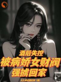 酒后失控，被病娇女财阀强掳回家小说最新章节免费试读（完整版未删节）