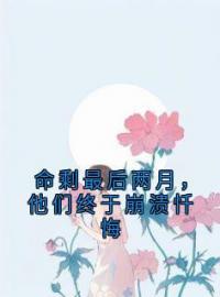 《命剩最后两月，他们终于崩溃忏悔》白默白冰小说全文免费试读