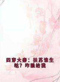 四穿大秦：扶苏谁生哒？咋赖给我(容栀嬴政)全文完结在线阅读完整版