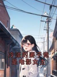 小说《冷淡的妻子竟是电影女主》周云陈欣吴震全文免费试读