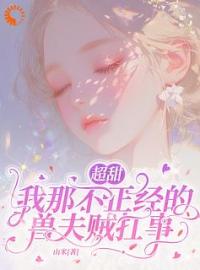 超甜：我那不正经的兽夫贼扛事完整版 青柚风野全章节阅读