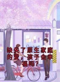 《缺失了原生家庭的爱，孩子会幸福吗？》杏杏吴忧小说全本在线阅读