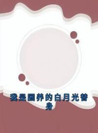 我是圈养的白月光替身全文在线阅读 顾静沈阔钟月小说全本无弹窗