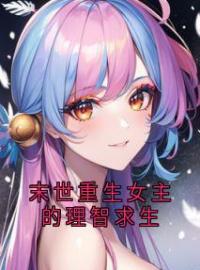 末世重生女主的理智求生全章节免费在线阅读 张明冉冉小说完结版