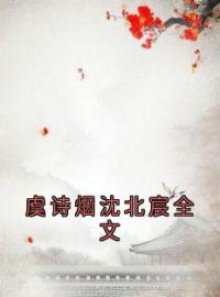 虞诗烟沈北宸全文(虞诗烟沈北宸)全文完结在线阅读完整版