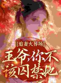 关绾绾萧凛之小说章节目录 《追妻火葬场：王爷，你不该囚禁她》全文阅读