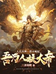 人在封神：微末崛起，吾乃人族大帝！by嬴任张百忍完整版 嬴任张百忍小说全集在线阅读