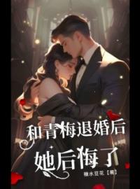 《和青梅退婚后，她后悔了》最新章节 和青梅退婚后，她后悔了孟圆祁泽时逸全文阅读