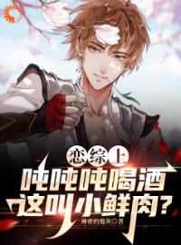 恋综上吨吨吨喝酒，这叫小鲜肉？by李杜白露完整版 李杜白露小说全集在线阅读