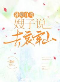 暑期自驾，嫂子说去哀牢山完整全文阅读 静雯嫂子小说结局无删节