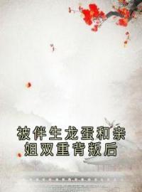 被伴生龙蛋和亲姐双重背叛后(明雪明虞)全文完结在线阅读完整版