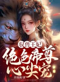 《驭兽王妃：绝色帝尊心尖宠》小说全文精彩章节在线阅读（云染月云雪薇）