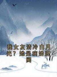 主角叫温束顾沉的小说是什么 我女友清冷白月光？她是病娇财阀全文免费阅读