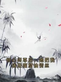 倾心师尊后，她把我送进魔窟抽情丝沈时岸星澜未删减版全集在线阅读