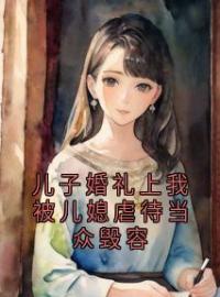 《儿子婚礼上我被儿媳虐待当众毁容》小说完整版在线阅读（主角柳青青王梅顾霆琛）