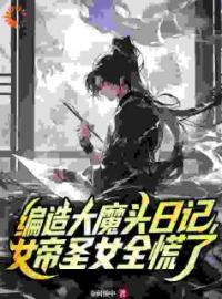 《编造大魔头日记，女帝圣女全慌了》小说全文精彩章节在线阅读（秦政杨月婵）