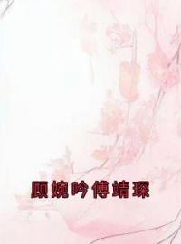 《顾婉吟傅靖琛》小说完整版在线阅读（主角顾婉吟傅靖琛）