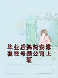 毕业后妈妈安排我去母婴公司上班by楚雅王力完整版 楚雅王力小说全集在线阅读