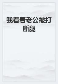 我看着老公被打断腿沈芸许明洋小说_我看着老公被打断腿小说章节