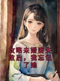 攻略未婚妻失败后，我忘记了她全章节免费试读 主角文杉温媛江余年完结版