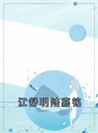 《江舒玥陆嘉铭》小说全文精彩章节在线阅读（陆嘉铭江舒玥）