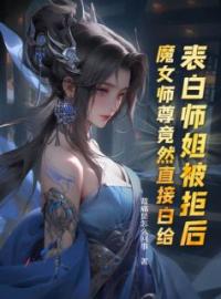 表白师姐被拒后，魔女师尊竟然直接白给叶殊白柔柔洛九嫣小说全本在线阅读