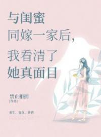 与闺蜜同嫁一家后，我看清了她真面目全本资源 若若安然周东旭完整未删减版