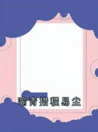 喻青措程易尘全文免费试读 程易尘喻青措小说大结局无弹窗