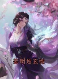 姜明烛玄微小说《姜明烛玄微》全文及大结局精彩试读