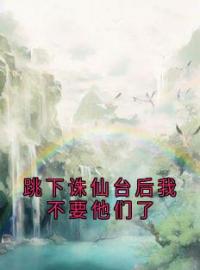 跳下诛仙台后我不要他们了小说全文精彩章节在线阅读（若若阿山念安）