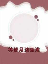 林舒月沈云淮完整小说目录在线阅读 (沈云淮林舒月) 大结局无弹窗