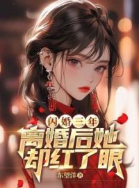 《闪婚三年，离婚后她却红了眼》小说全集免费在线阅读（叶辰苏清影）